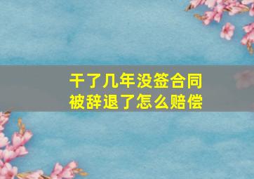 干了几年没签合同被辞退了怎么赔偿