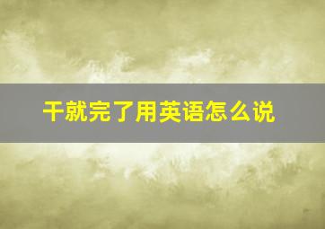 干就完了用英语怎么说