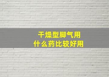 干燥型脚气用什么药比较好用