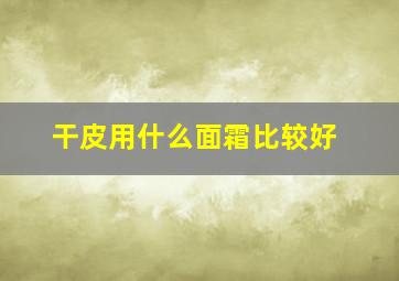 干皮用什么面霜比较好