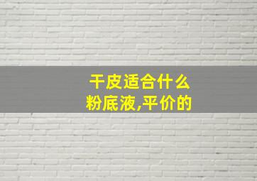 干皮适合什么粉底液,平价的