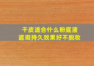 干皮适合什么粉底液遮瑕持久效果好不脱妆