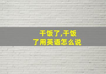 干饭了,干饭了用英语怎么说