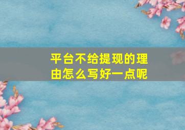 平台不给提现的理由怎么写好一点呢