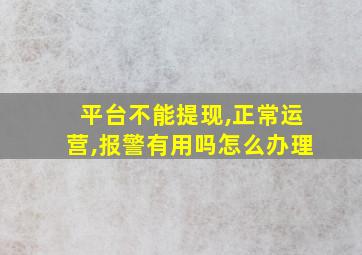 平台不能提现,正常运营,报警有用吗怎么办理