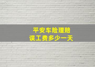 平安车险理赔误工费多少一天