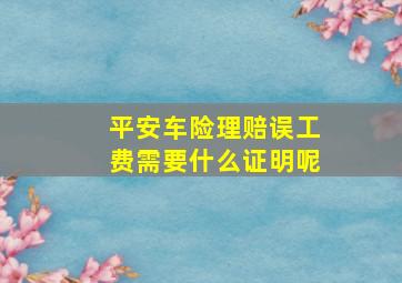 平安车险理赔误工费需要什么证明呢