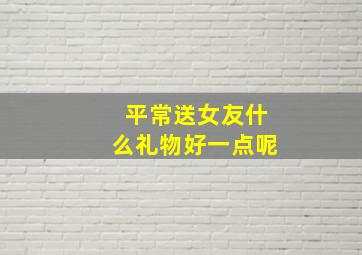 平常送女友什么礼物好一点呢