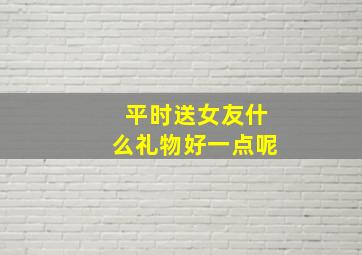 平时送女友什么礼物好一点呢