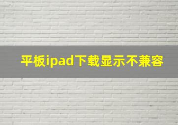 平板ipad下载显示不兼容