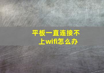 平板一直连接不上wifi怎么办