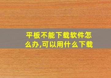 平板不能下载软件怎么办,可以用什么下载