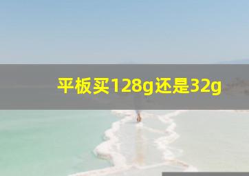 平板买128g还是32g