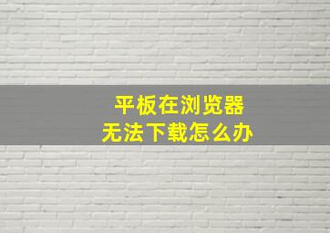 平板在浏览器无法下载怎么办