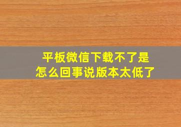 平板微信下载不了是怎么回事说版本太低了