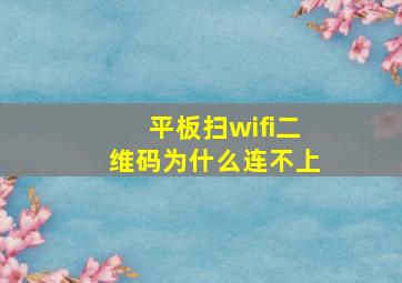 平板扫wifi二维码为什么连不上