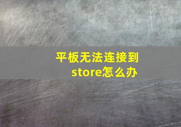 平板无法连接到store怎么办