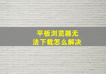 平板浏览器无法下载怎么解决