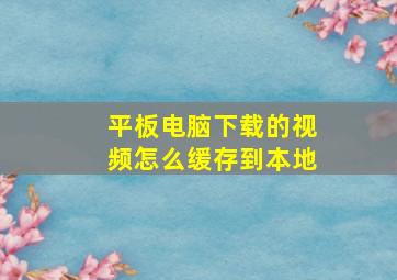 平板电脑下载的视频怎么缓存到本地