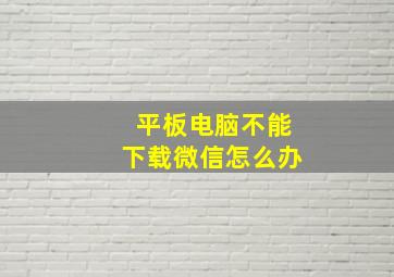 平板电脑不能下载微信怎么办