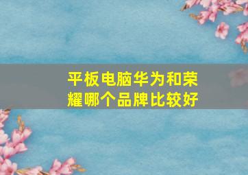 平板电脑华为和荣耀哪个品牌比较好