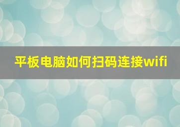 平板电脑如何扫码连接wifi