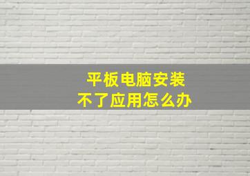 平板电脑安装不了应用怎么办