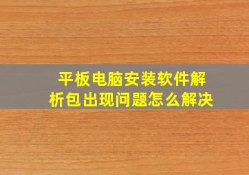 平板电脑安装软件解析包出现问题怎么解决