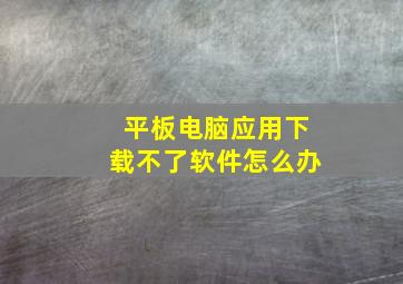 平板电脑应用下载不了软件怎么办