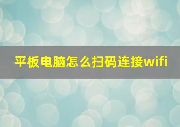 平板电脑怎么扫码连接wifi