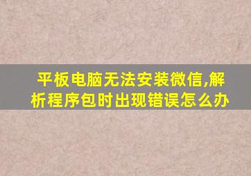 平板电脑无法安装微信,解析程序包时出现错误怎么办