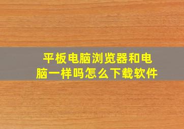 平板电脑浏览器和电脑一样吗怎么下载软件