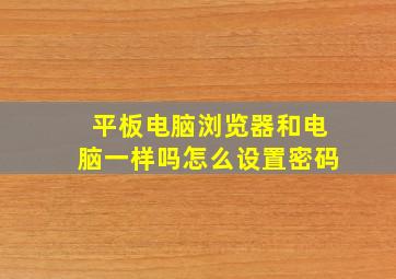 平板电脑浏览器和电脑一样吗怎么设置密码