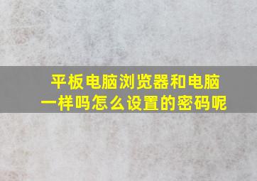 平板电脑浏览器和电脑一样吗怎么设置的密码呢