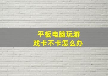 平板电脑玩游戏卡不卡怎么办