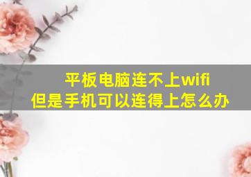 平板电脑连不上wifi但是手机可以连得上怎么办