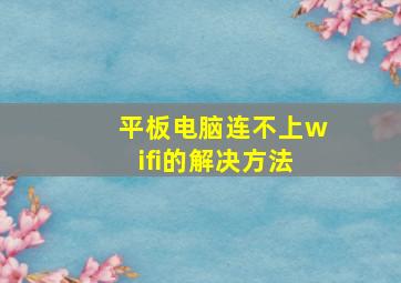 平板电脑连不上wifi的解决方法