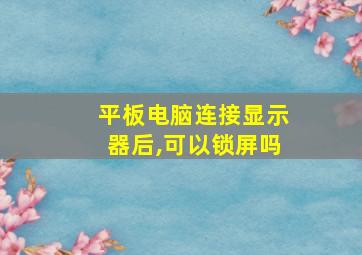 平板电脑连接显示器后,可以锁屏吗