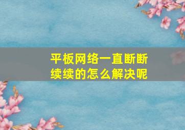 平板网络一直断断续续的怎么解决呢