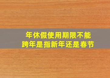 年休假使用期限不能跨年是指新年还是春节