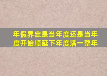 年假界定是当年度还是当年度开始顺延下年度满一整年