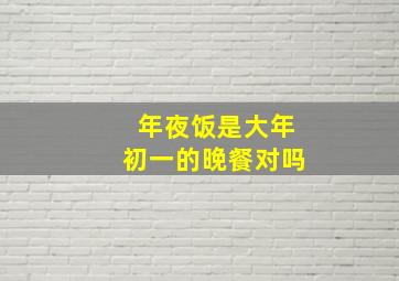 年夜饭是大年初一的晚餐对吗