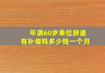 年满60岁单位辞退有补偿吗多少钱一个月