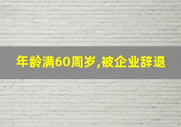 年龄满60周岁,被企业辞退