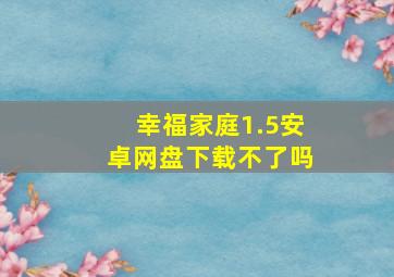 幸福家庭1.5安卓网盘下载不了吗