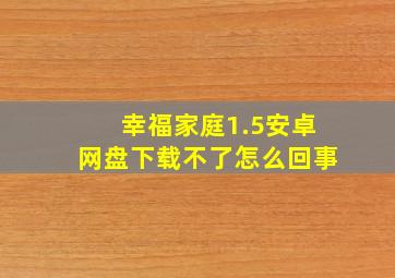 幸福家庭1.5安卓网盘下载不了怎么回事