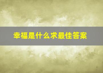 幸福是什么求最佳答案