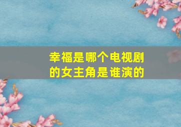 幸福是哪个电视剧的女主角是谁演的