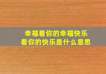 幸福着你的幸福快乐着你的快乐是什么意思