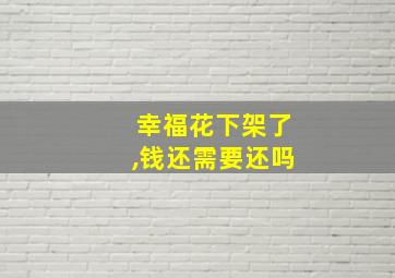 幸福花下架了,钱还需要还吗